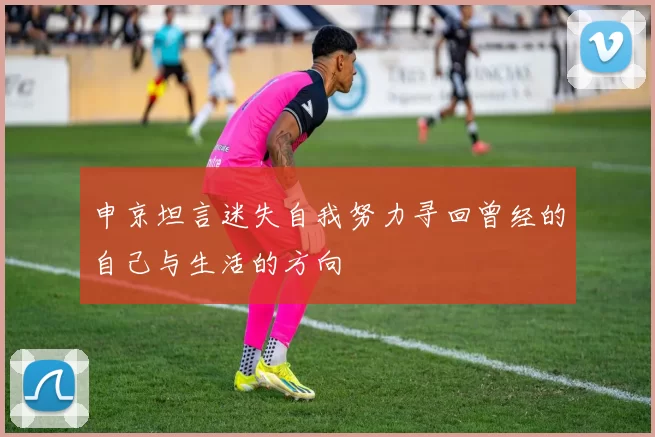 申京坦言迷失自我努力寻回曾经的自己与生活的方向